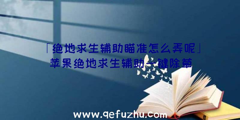 「绝地求生辅助瞄准怎么弄呢」|苹果绝地求生辅助一键除草